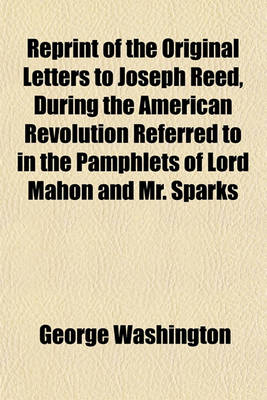 Book cover for Reprint of the Original Letters to Joseph Reed, During the American Revolution Referred to in the Pamphlets of Lord Mahon and Mr. Sparks