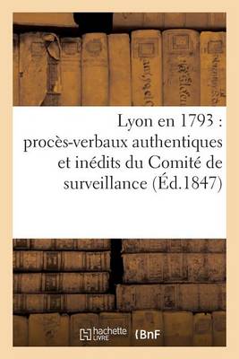 Cover of Lyon En 1793: Proces-Verbaux Authentiques Et Inedits Du Comite de Surveillance de la Section