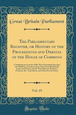 Cover of The Parliamentary Register, or History of the Proceedings and Debates of the House of Commons, Vol. 19