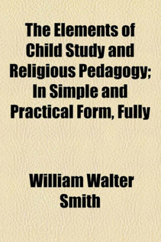 Cover of The Elements of Child Study and Religious Pedagogy; In Simple and Practical Form, Fully