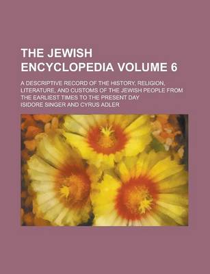 Book cover for The Jewish Encyclopedia; A Descriptive Record of the History, Religion, Literature, and Customs of the Jewish People from the Earliest Times to the Present Day Volume 6