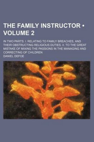 Cover of The Family Instructor (Volume 2 ); In Two Parts. I. Relating to Family Breaches, and Their Obstructing Religious Duties. II. to the Great Mistake of M