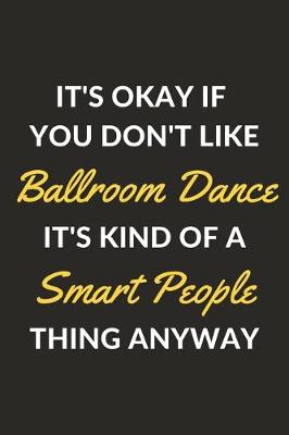 Book cover for It's Okay If You Don't Like Ballroom Dance It's Kind Of A Smart People Sport Anyway