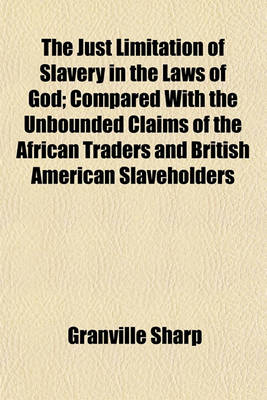 Book cover for The Just Limitation of Slavery in the Laws of God; Compared with the Unbounded Claims of the African Traders and British American Slaveholders