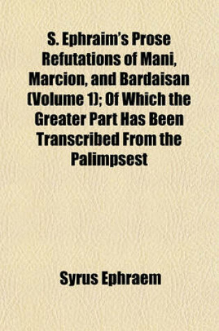 Cover of S. Ephraim's Prose Refutations of Mani, Marcion, and Bardaisan (Volume 1); Of Which the Greater Part Has Been Transcribed from the Palimpsest