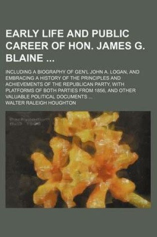 Cover of Early Life and Public Career of Hon. James G. Blaine; Including a Biography of Gen'l John A. Logan, and Embracing a History of the Principles and Achi