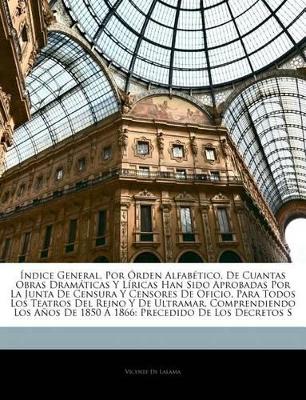 Book cover for Índice General, Por Órden Alfabético, De Cuantas Obras Dramáticas Y Líricas Han Sido Aprobadas Por La Junta De Censura Y Censores De Oficio, Para Todos Los Teatros Del Reino Y De Ultramar, Comprendiendo Los Años De 1850 Á 1866