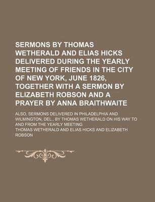 Book cover for Sermons by Thomas Wetherald and Elias Hicks Delivered During the Yearly Meeting of Friends in the City of New York, June 1826, Together with a Sermon by Elizabeth Robson and a Prayer by Anna Braithwaite; Also, Sermons Delivered in Philadelphia and Wilming