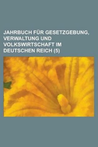 Cover of Jahrbuch Fur Gesetzgebung, Verwaltung Und Volkswirtschaft Im Deutschen Reich (5)