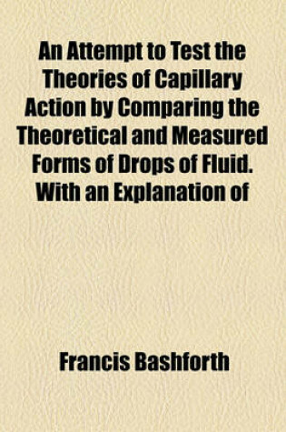 Cover of An Attempt to Test the Theories of Capillary Action by Comparing the Theoretical and Measured Forms of Drops of Fluid. with an Explanation of