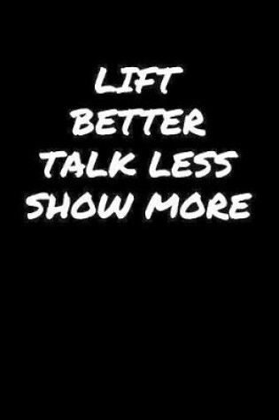 Cover of Lift Better Talk Less Show More