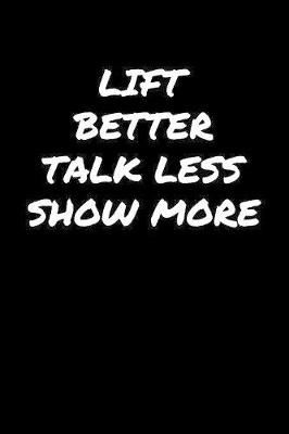 Book cover for Lift Better Talk Less Show More