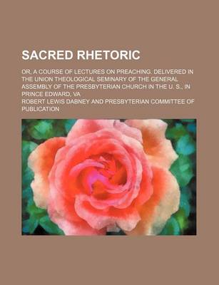 Book cover for Sacred Rhetoric; Or, a Course of Lectures on Preaching. Delivered in the Union Theological Seminary of the General Assembly of the Presbyterian Church in the U. S., in Prince Edward, Va