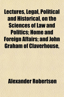 Book cover for Lectures, Legal, Political and Historical, on the Sciences of Law and Politics; Home and Foreign Affairs; And John Graham of Claverhouse,