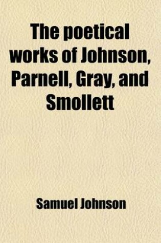 Cover of The Poetical Works of Johnson, Parnell, Gray, and Smollett; With Memoirs, Critical Dissertations, and Explanatory Notes