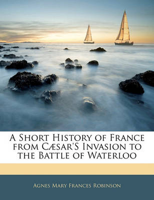 Book cover for A Short History of France from Caesar's Invasion to the Battle of Waterloo