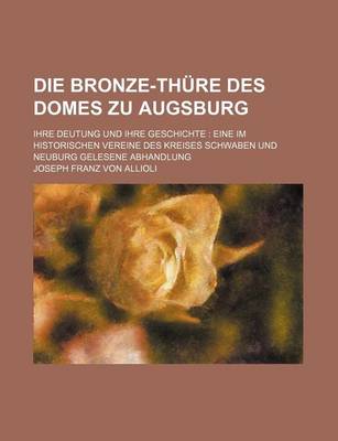 Book cover for Die Bronze-Thure Des Domes Zu Augsburg; Ihre Deutung Und Ihre Geschichte Eine Im Historischen Vereine Des Kreises Schwaben Und Neuburg Gelesene Abhandlung