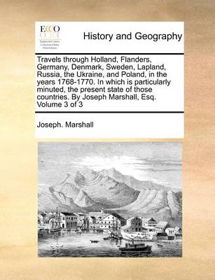 Book cover for Travels Through Holland, Flanders, Germany, Denmark, Sweden, Lapland, Russia, the Ukraine, and Poland, in the Years 1768-1770. in Which Is Particularly Minuted, the Present State of Those Countries. by Joseph Marshall, Esq. Volume 3 of 3