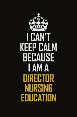 Cover of I Can't Keep Calm Because I Am A Director Nursing Education