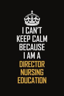 Book cover for I Can't Keep Calm Because I Am A Director Nursing Education