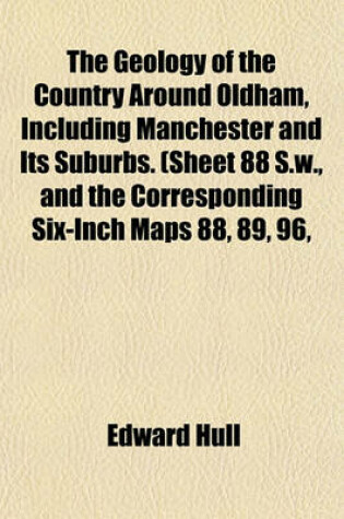 Cover of The Geology of the Country Around Oldham, Including Manchester and Its Suburbs. (Sheet 88 S.W., and the Corresponding Six-Inch Maps 88, 89, 96,