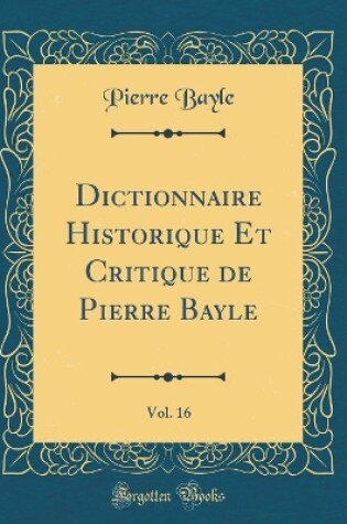 Cover of Dictionnaire Historique Et Critique de Pierre Bayle, Vol. 16 (Classic Reprint)