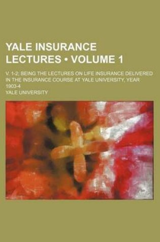 Cover of Yale Insurance Lectures (Volume 1); V. 1-2 Being the Lectures on Life Insurance Delivered in the Insurance Course at Yale University, Year 1903-4