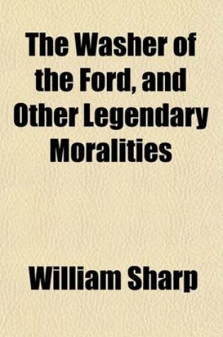 Cover of The Washer of the Ford, and Other Legendary Moralities
