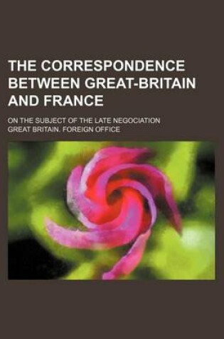 Cover of The Correspondence Between Great-Britain and France; On the Subject of the Late Negociation