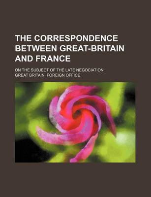 Book cover for The Correspondence Between Great-Britain and France; On the Subject of the Late Negociation