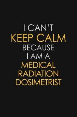 Cover of I Can't Keep Calm Because I Am A Medical Radiation Dosimetrist