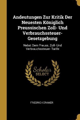 Cover of Andeutungen Zur Kritik Der Neuesten Königlich Preussischen Zoll- Und Verbrauchssteuer-Gesetzgebung