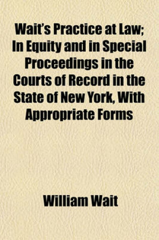 Cover of Wait's Practice at Law (Volume 2); In Equity and in Special Proceedings in the Courts of Record in the State of New York, with Appropriate Forms