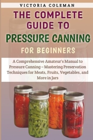 Cover of The Complete Guide To Pressure Canning For Beginners