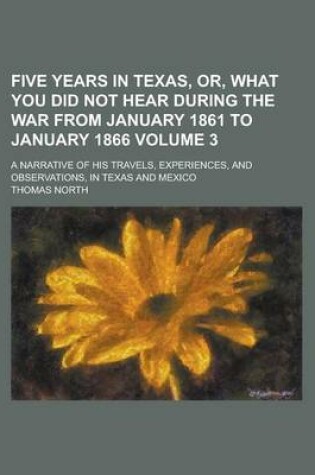 Cover of Five Years in Texas, Or, What You Did Not Hear During the War from January 1861 to January 1866; A Narrative of His Travels, Experiences, and Observat