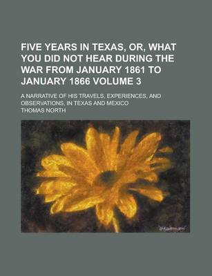 Book cover for Five Years in Texas, Or, What You Did Not Hear During the War from January 1861 to January 1866; A Narrative of His Travels, Experiences, and Observat