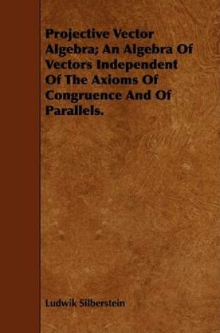 Cover of Projective Vector Algebra; An Algebra Of Vectors Independent Of The Axioms Of Congruence And Of Parallels.