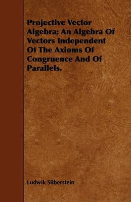 Book cover for Projective Vector Algebra; An Algebra Of Vectors Independent Of The Axioms Of Congruence And Of Parallels.