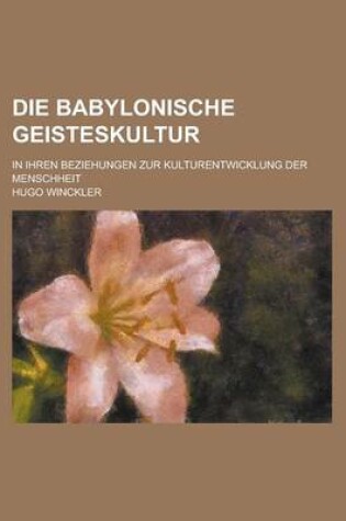 Cover of Die Babylonische Geisteskultur; In Ihren Beziehungen Zur Kulturentwicklung Der Menschheit