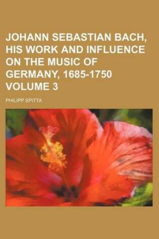 Cover of Johann Sebastian Bach, His Work and Influence on the Music of Germany, 1685-1750 Volume 3