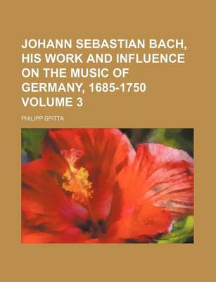 Book cover for Johann Sebastian Bach, His Work and Influence on the Music of Germany, 1685-1750 Volume 3