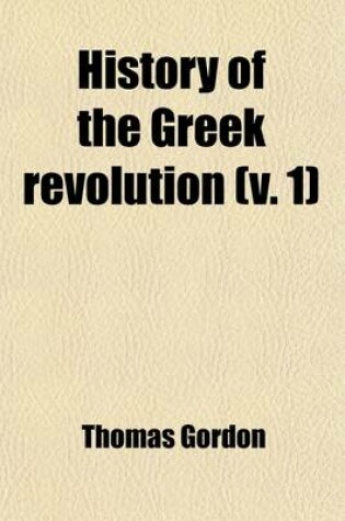 Cover of History of the Greek Revolution (Volume 1); And of the Wars and Campaigns Arising from the Struggles of the Greek Patriots in Emancipating Their Country from the Turkish Yoke