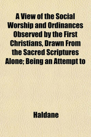 Cover of A View of the Social Worship and Ordinances Observed by the First Christians, Drawn from the Sacred Scriptures Alone; Being an Attempt to