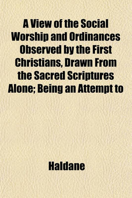Book cover for A View of the Social Worship and Ordinances Observed by the First Christians, Drawn from the Sacred Scriptures Alone; Being an Attempt to