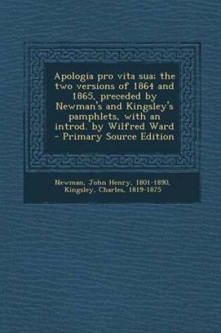 Cover of Apologia Pro Vita Sua; The Two Versions of 1864 and 1865, Preceded by Newman's and Kingsley's Pamphlets, with an Introd. by Wilfred Ward - Primary Source Edition