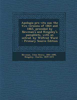 Book cover for Apologia Pro Vita Sua; The Two Versions of 1864 and 1865, Preceded by Newman's and Kingsley's Pamphlets, with an Introd. by Wilfred Ward - Primary Source Edition