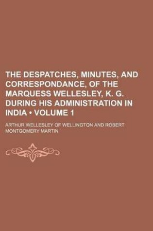 Cover of The Despatches, Minutes, and Correspondance, of the Marquess Wellesley, K. G. During His Administration in India (Volume 1)