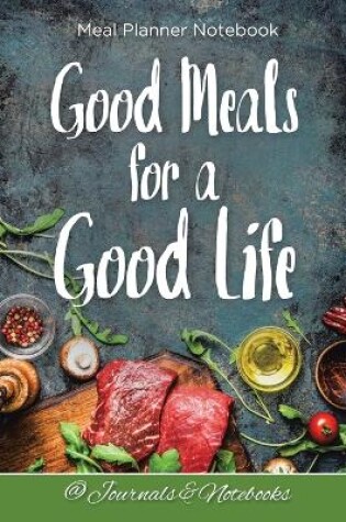 Cover of Good Meals for a Good Life. Meal Planner Notebook