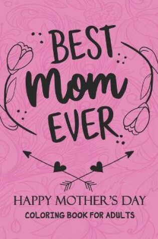 Cover of Best Mom Ever HAPPY MOTHER'S DAY COLORING BOOK FOR ADULTS