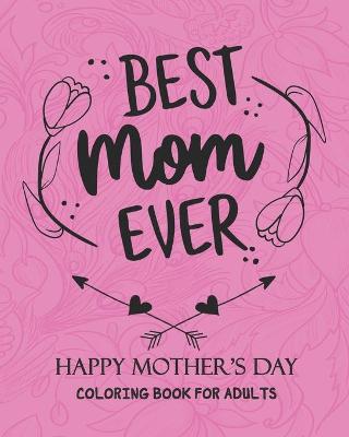 Book cover for Best Mom Ever HAPPY MOTHER'S DAY COLORING BOOK FOR ADULTS